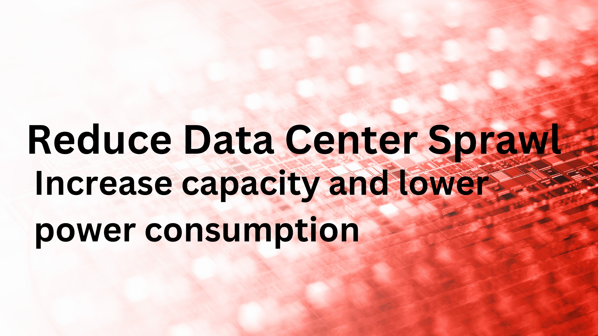 Reduce Data Center Sprawl: Increase capacity and lower power consumption 